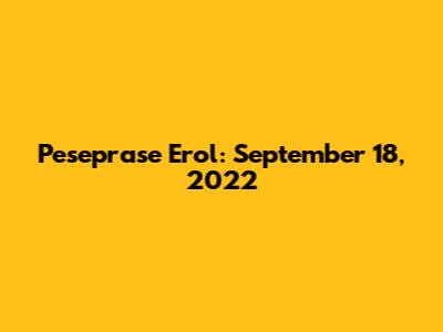 Peseprase Erol: September 18, 2022