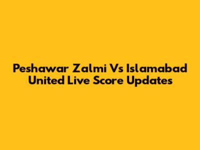 Peshawar Zalmi Vs Islamabad United Live Score Updates