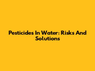 Pesticides In Water: Risks And Solutions