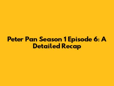 Peter Pan Season 1 Episode 6: A Detailed Recap