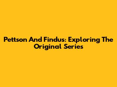 Pettson And Findus: Exploring The Original Series