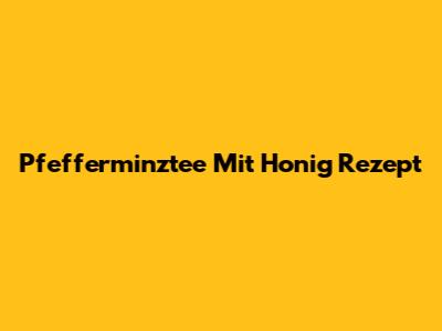 Pfefferminztee Mit Honig Rezept