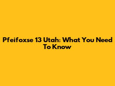 Pfeifoxse 13 Utah: What You Need To Know