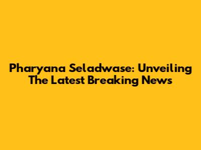 Pharyana Seladwase: Unveiling The Latest Breaking News