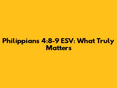 Philippians 4:8-9 ESV: What Truly Matters