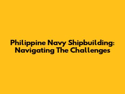 Philippine Navy Shipbuilding: Navigating The Challenges