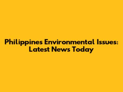 Philippines Environmental Issues: Latest News Today