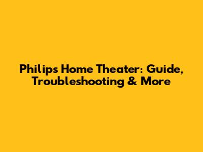 Philips Home Theater: Guide, Troubleshooting & More