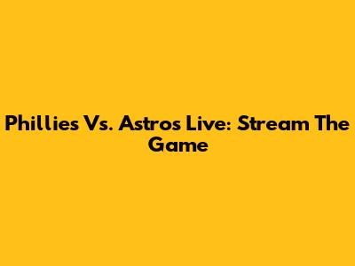 Phillies Vs. Astros Live: Stream The Game