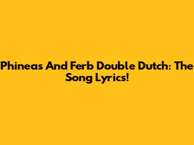Phineas And Ferb Double Dutch: The Song Lyrics!