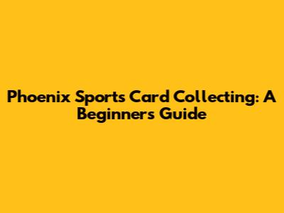 Phoenix Sports Card Collecting: A Beginner's Guide