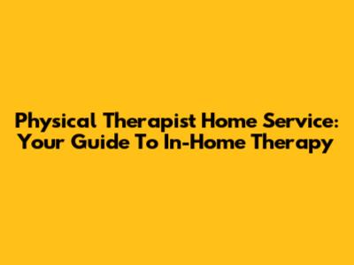 Physical Therapist Home Service: Your Guide To In-Home Therapy