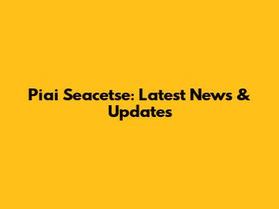 Piai Seacetse: Latest News & Updates