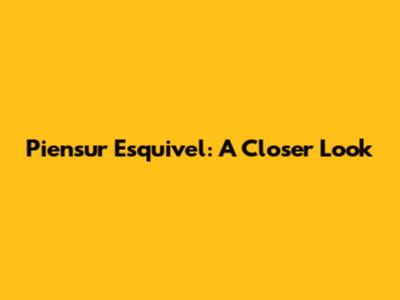 Piensur Esquivel: A Closer Look