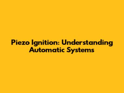 Piezo Ignition: Understanding Automatic Systems