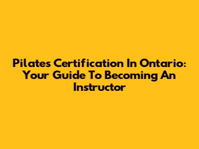 Pilates Certification In Ontario: Your Guide To Becoming An Instructor