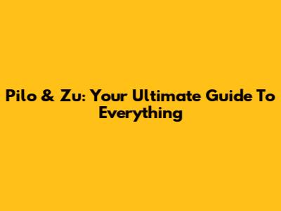 Pilo & Zu: Your Ultimate Guide To Everything