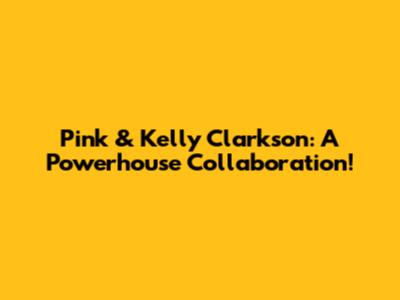 Pink & Kelly Clarkson: A Powerhouse Collaboration!