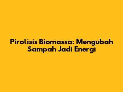 Pirolisis Biomassa: Mengubah Sampah Jadi Energi