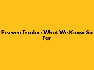 Piseven Trailer: What We Know So Far