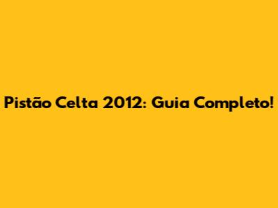 Pistão Celta 2012: Guia Completo!