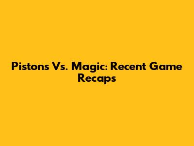 Pistons Vs. Magic: Recent Game Recaps