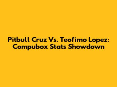 Pitbull Cruz Vs. Teofimo Lopez: Compubox Stats Showdown
