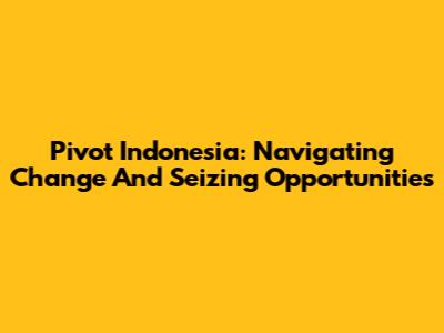 Pivot Indonesia: Navigating Change And Seizing Opportunities