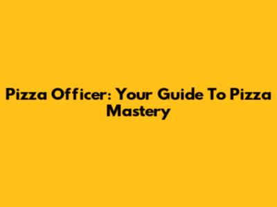 Pizza Officer: Your Guide To Pizza Mastery