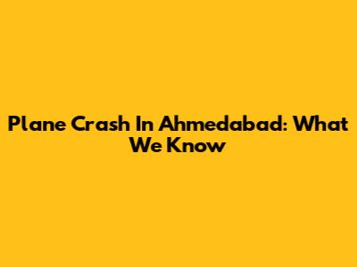 Plane Crash In Ahmedabad: What We Know