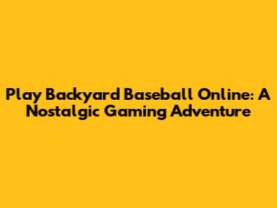 Play Backyard Baseball Online: A Nostalgic Gaming Adventure