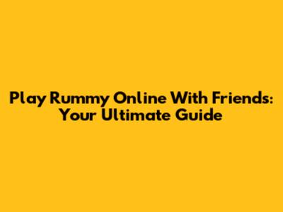 Play Rummy Online With Friends: Your Ultimate Guide