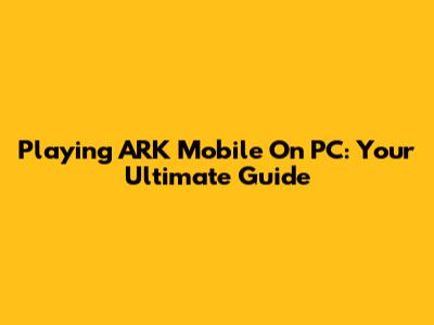 Playing ARK Mobile On PC: Your Ultimate Guide