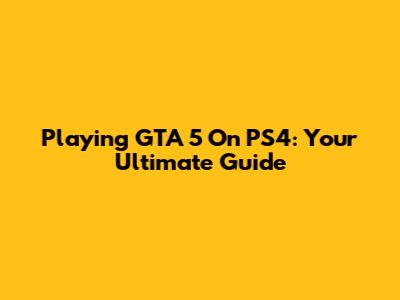 Playing GTA 5 On PS4: Your Ultimate Guide