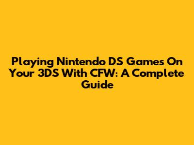 Playing Nintendo DS Games On Your 3DS With CFW: A Complete Guide