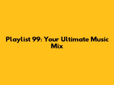 Playlist 99: Your Ultimate Music Mix