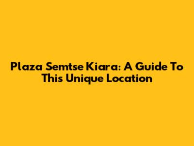 Plaza Semtse Kiara: A Guide To This Unique Location