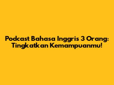Podcast Bahasa Inggris 3 Orang: Tingkatkan Kemampuanmu!