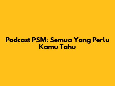 Podcast PSM: Semua Yang Perlu Kamu Tahu