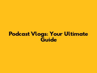 Podcast Vlogs: Your Ultimate Guide