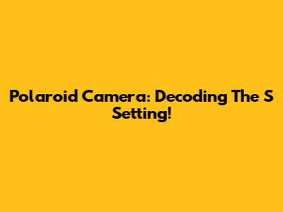 Polaroid Camera: Decoding The 'S' Setting!