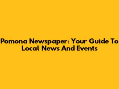 Pomona Newspaper: Your Guide To Local News And Events