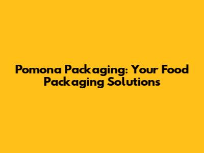 Pomona Packaging: Your Food Packaging Solutions