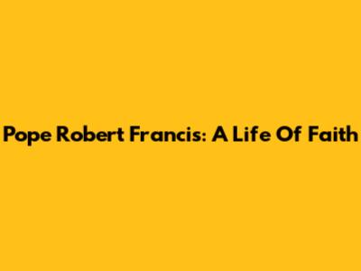 Pope Robert Francis: A Life Of Faith