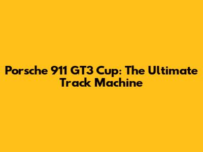 Porsche 911 GT3 Cup: The Ultimate Track Machine