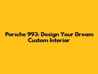 Porsche 993: Design Your Dream Custom Interior