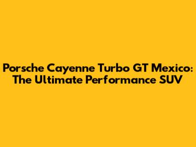 Porsche Cayenne Turbo GT Mexico: The Ultimate Performance SUV