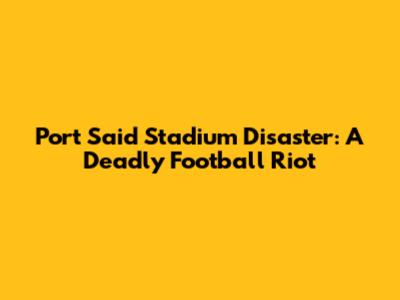 Port Said Stadium Disaster: A Deadly Football Riot