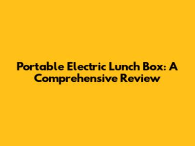 Portable Electric Lunch Box: A Comprehensive Review