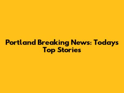 Portland Breaking News: Today's Top Stories